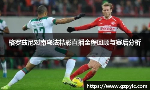 格罗兹尼对南乌法精彩直播全程回顾与赛后分析