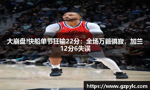 大崩盘!快船单节狂输22分：全场万籁俱寂，加兰12分6失误