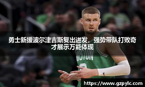勇士新援波尔津吉斯复出迸发，强势带队打败奇才展示万能体现