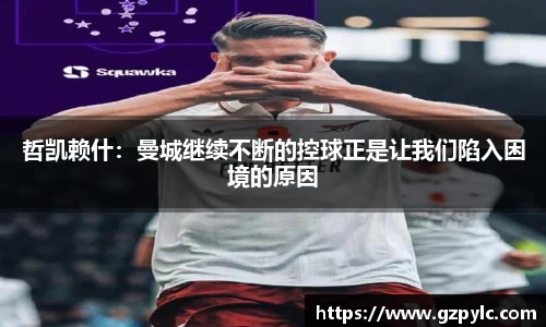 哲凯赖什：曼城继续不断的控球正是让我们陷入困境的原因