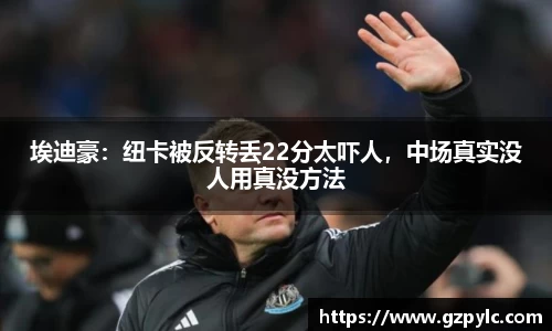 埃迪豪：纽卡被反转丢22分太吓人，中场真实没人用真没方法